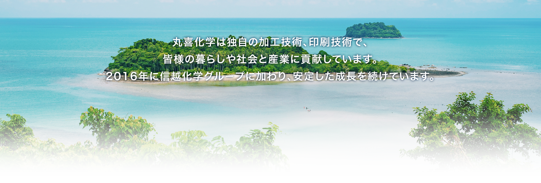 丸喜化学は独自の加工技術、印刷技術で、皆様の豊かな生活と社会に貢献しています。2016年に信越グル－プに加わり、安定した成長を続けています